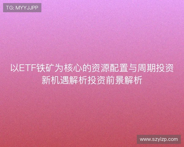 以ETF铁矿为核心的资源配置与周期投资新机遇解析投资前景解析